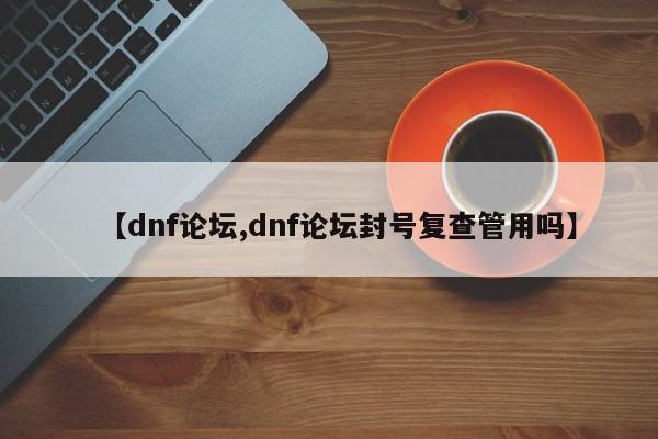 【dnf论坛,dnf论坛封号复查管用吗】