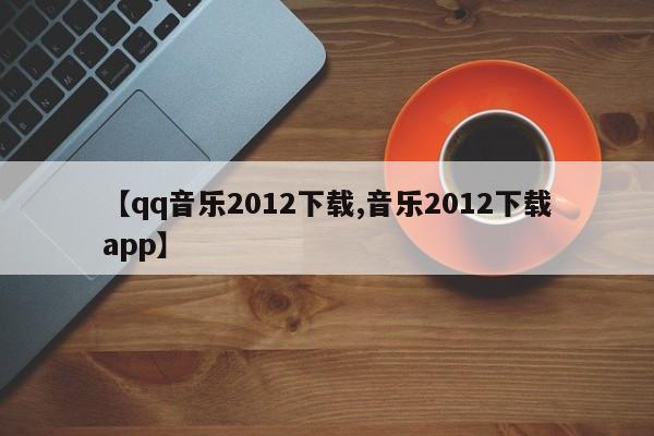 【qq音乐2012下载,音乐2012下载app】