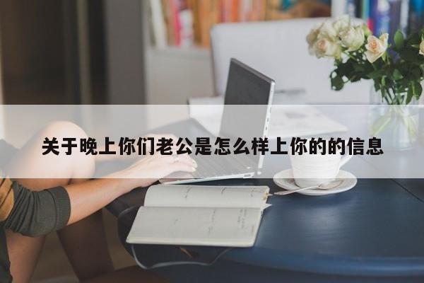 关于晚上你们老公是怎么样上你的的信息