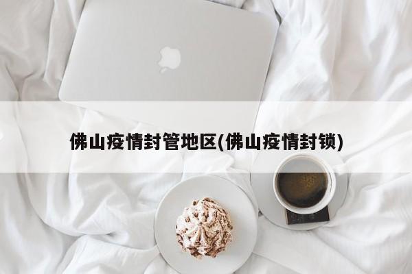 佛山疫情封管地区(佛山疫情封锁)