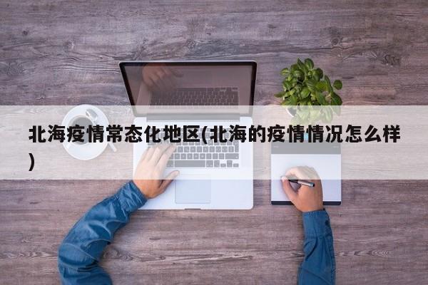 北海疫情常态化地区(北海的疫情情况怎么样)