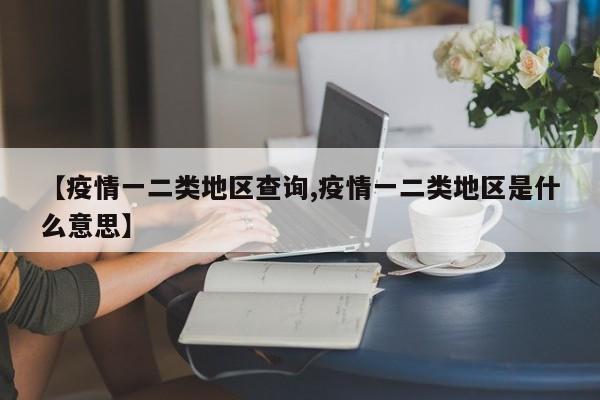 【疫情一二类地区查询,疫情一二类地区是什么意思】