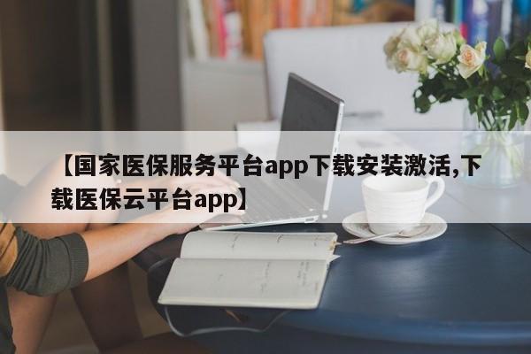 【国家医保服务平台app下载安装激活,下载医保云平台app】