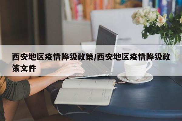 西安地区疫情降级政策/西安地区疫情降级政策文件