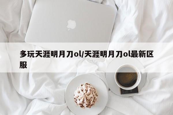 多玩天涯明月刀ol/天涯明月刀ol最新区服