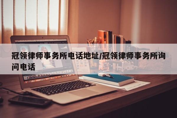 冠领律师事务所电话地址/冠领律师事务所询问电话