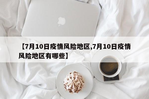 【7月10日疫情风险地区,7月10日疫情风险地区有哪些】