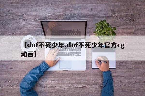 【dnf不死少年,dnf不死少年官方cg动画】