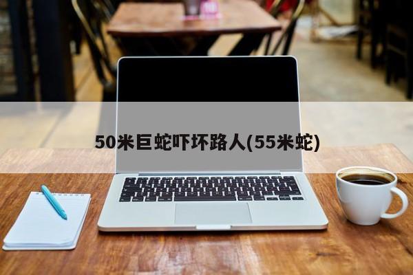 50米巨蛇吓坏路人(55米蛇)