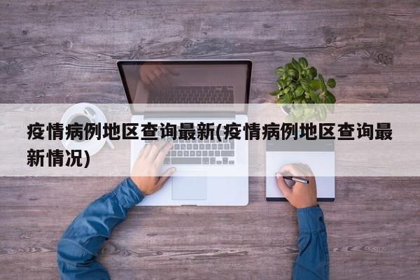 疫情病例地区查询最新(疫情病例地区查询最新情况)