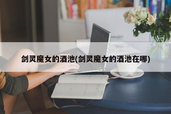 剑灵魔女的酒池(剑灵魔女的酒池在哪)