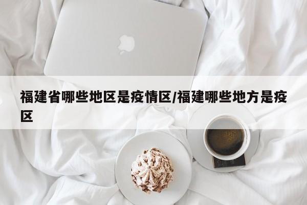 福建省哪些地区是疫情区/福建哪些地方是疫区