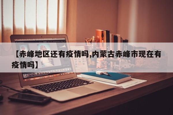 【赤峰地区还有疫情吗,内蒙古赤峰市现在有疫情吗】