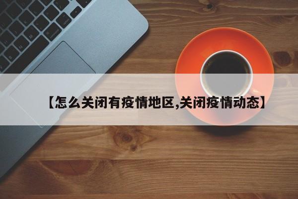 【怎么关闭有疫情地区,关闭疫情动态】
