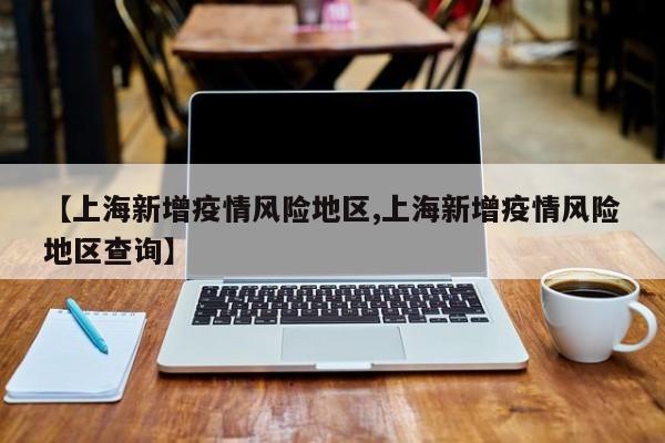 【上海新增疫情风险地区,上海新增疫情风险地区查询】