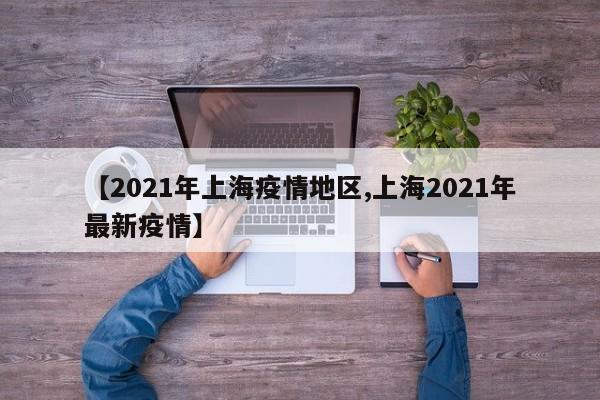 【2021年上海疫情地区,上海2021年最新疫情】