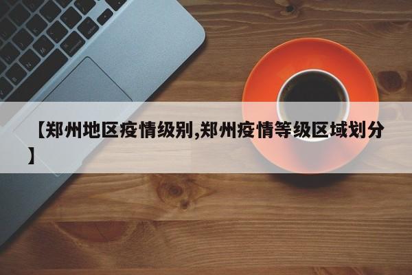 【郑州地区疫情级别,郑州疫情等级区域划分】