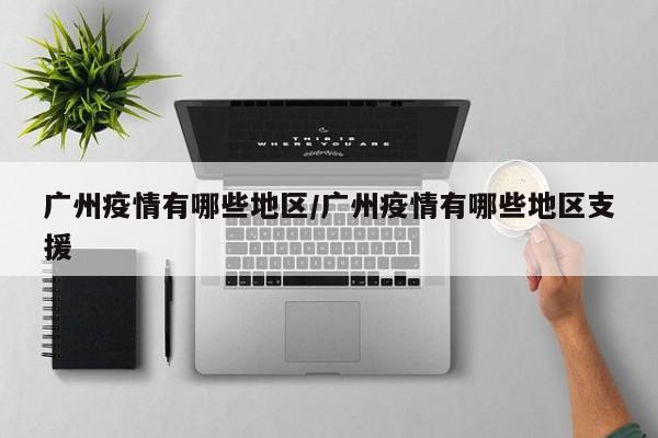 广州疫情有哪些地区/广州疫情有哪些地区支援