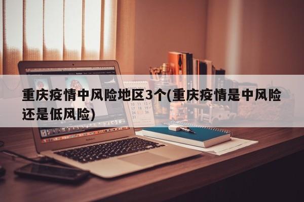 重庆疫情中风险地区3个(重庆疫情是中风险还是低风险)