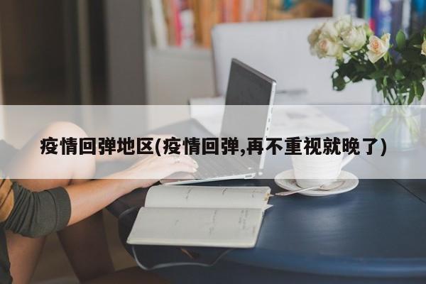 疫情回弹地区(疫情回弹,再不重视就晚了)
