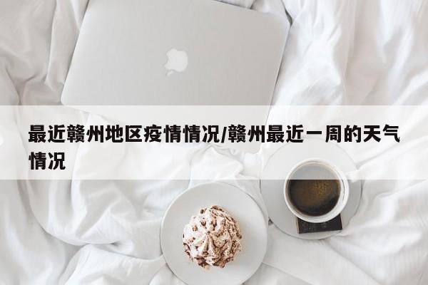 最近赣州地区疫情情况/赣州最近一周的天气情况