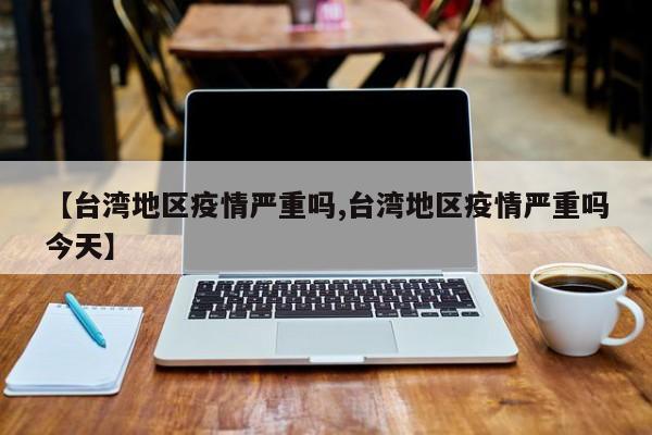 【台湾地区疫情严重吗,台湾地区疫情严重吗今天】