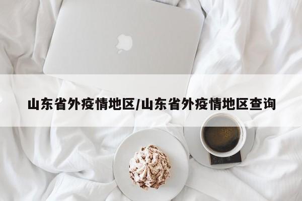 山东省外疫情地区/山东省外疫情地区查询