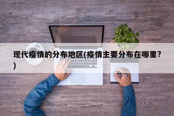 现代疫情的分布地区(疫情主要分布在哪里?)