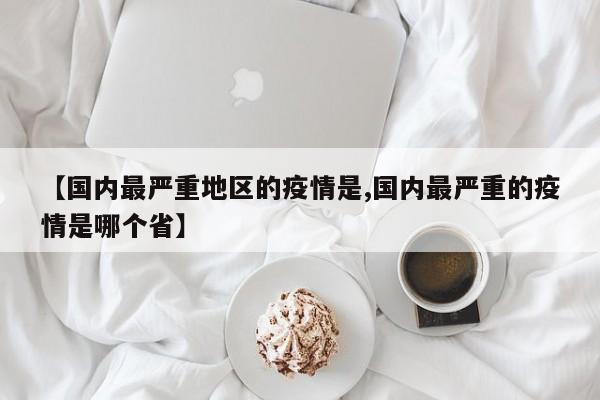 【国内最严重地区的疫情是,国内最严重的疫情是哪个省】