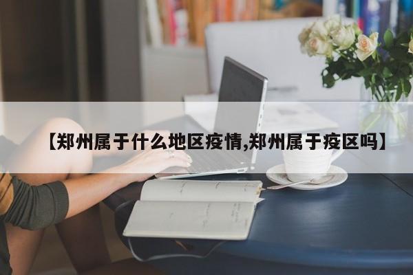 【郑州属于什么地区疫情,郑州属于疫区吗】