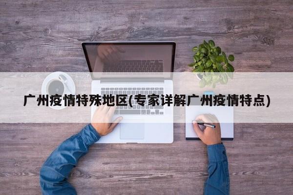 广州疫情特殊地区(专家详解广州疫情特点)