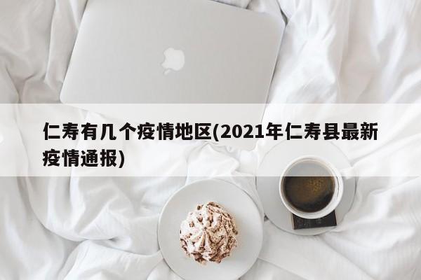 仁寿有几个疫情地区(2021年仁寿县最新疫情通报)