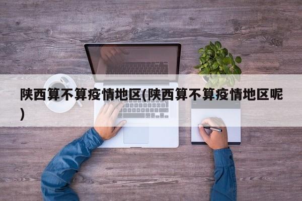 陕西算不算疫情地区(陕西算不算疫情地区呢)