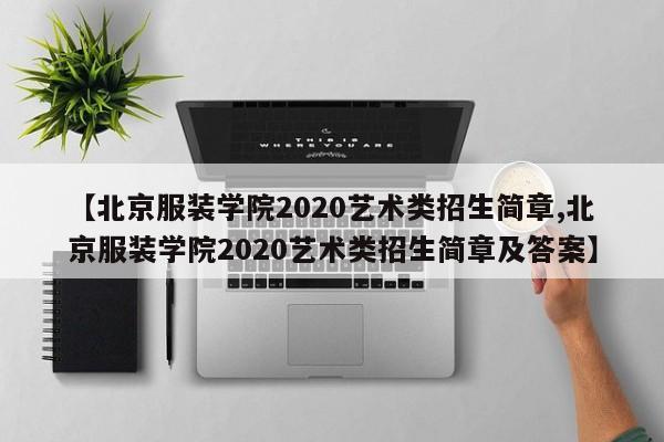 【北京服装学院2020艺术类招生简章,北京服装学院2020艺术类招生简章及答案】