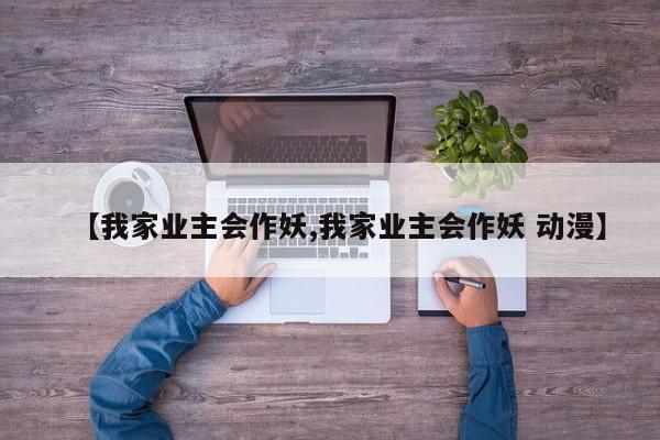 【我家业主会作妖,我家业主会作妖 动漫】