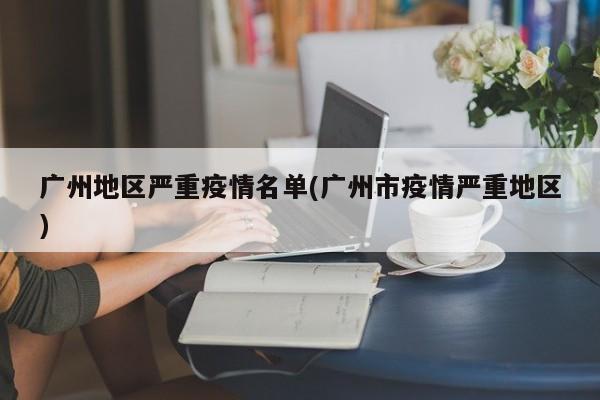 广州地区严重疫情名单(广州市疫情严重地区)