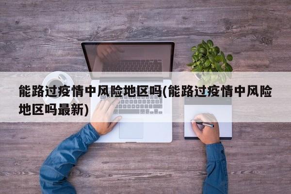 能路过疫情中风险地区吗(能路过疫情中风险地区吗最新)