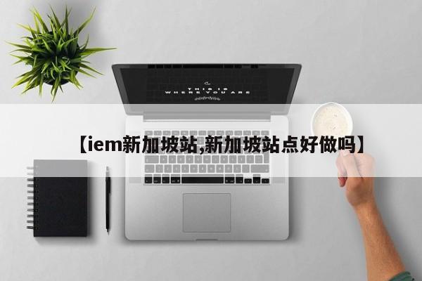 【iem新加坡站,新加坡站点好做吗】