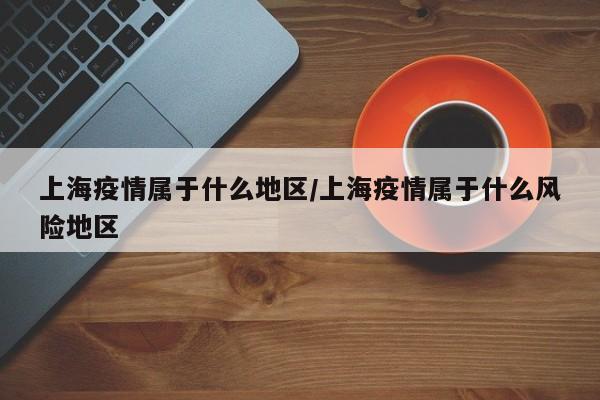 上海疫情属于什么地区/上海疫情属于什么风险地区