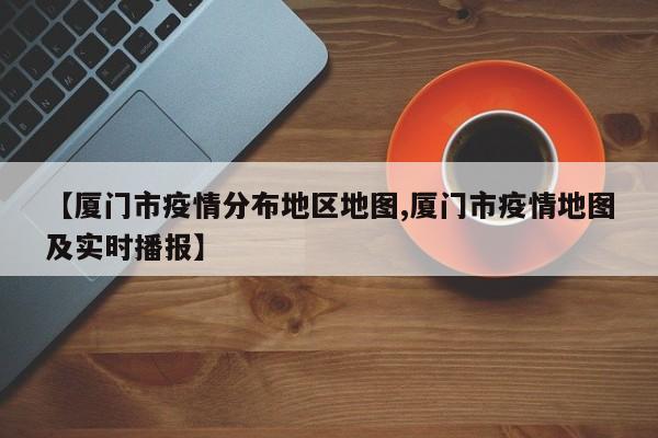 【厦门市疫情分布地区地图,厦门市疫情地图及实时播报】