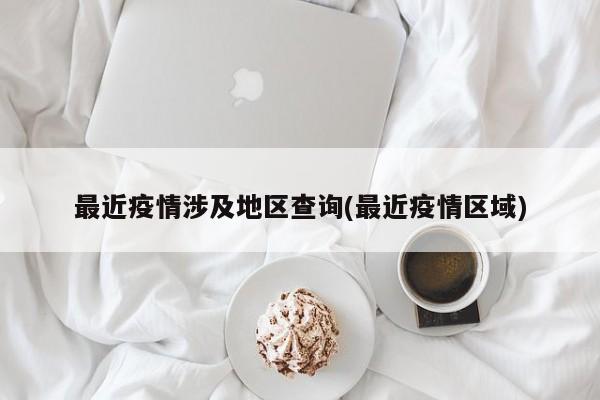 最近疫情涉及地区查询(最近疫情区域)