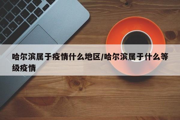 哈尔滨属于疫情什么地区/哈尔滨属于什么等级疫情