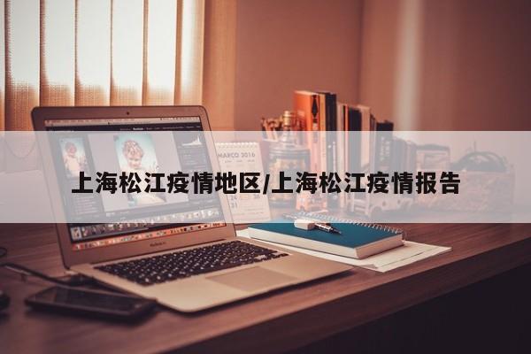 上海松江疫情地区/上海松江疫情报告