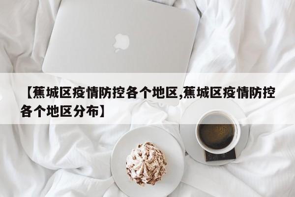 【蕉城区疫情防控各个地区,蕉城区疫情防控各个地区分布】