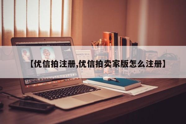 【优信拍注册,优信拍卖家版怎么注册】