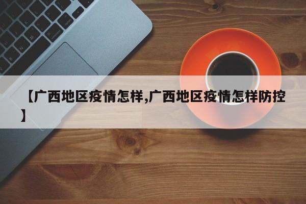 【广西地区疫情怎样,广西地区疫情怎样防控】