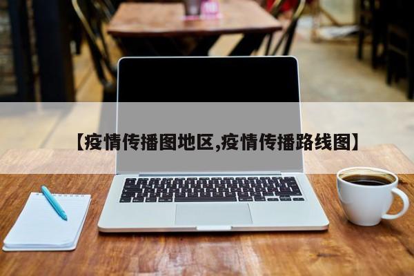 【疫情传播图地区,疫情传播路线图】
