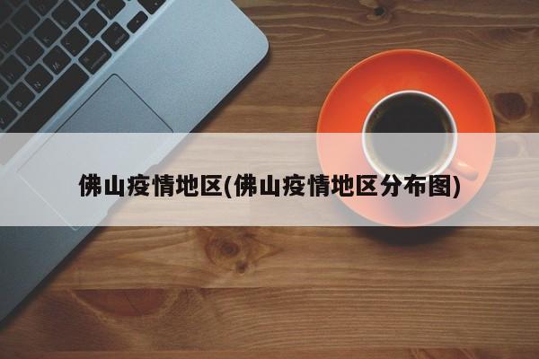 佛山疫情地区(佛山疫情地区分布图)