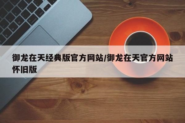 御龙在天经典版官方网站/御龙在天官方网站怀旧版