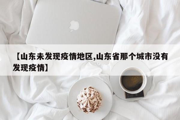 【山东未发现疫情地区,山东省那个城市没有发现疫情】